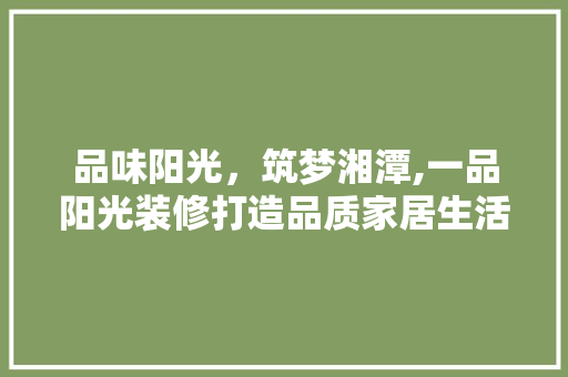 品味阳光，筑梦湘潭,一品阳光装修打造品质家居生活
