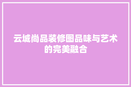 云城尚品装修图品味与艺术的完美融合  第1张
