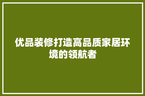优品装修打造高品质家居环境的领航者