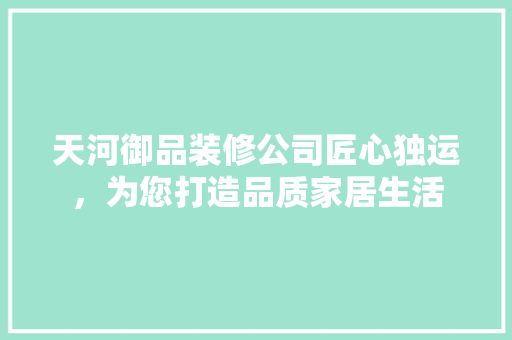 天河御品装修公司匠心独运，为您打造品质家居生活  第1张