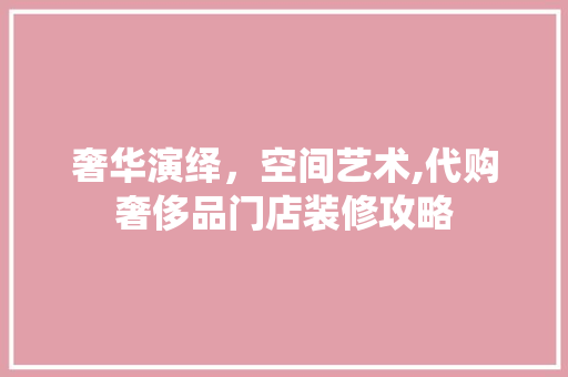 奢华演绎，空间艺术,代购奢侈品门店装修攻略  第1张