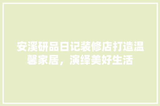 安溪研品日记装修店打造温馨家居，演绎美好生活