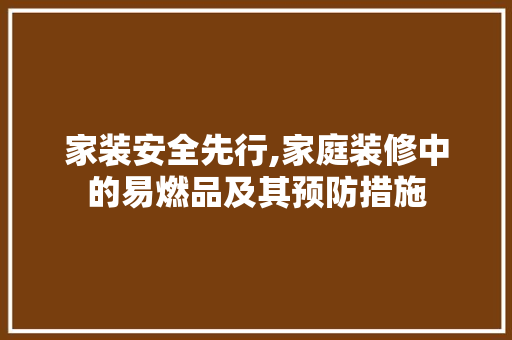 家装安全先行,家庭装修中的易燃品及其预防措施