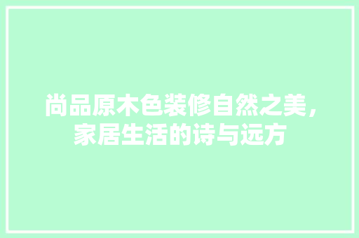 尚品原木色装修自然之美，家居生活的诗与远方  第1张