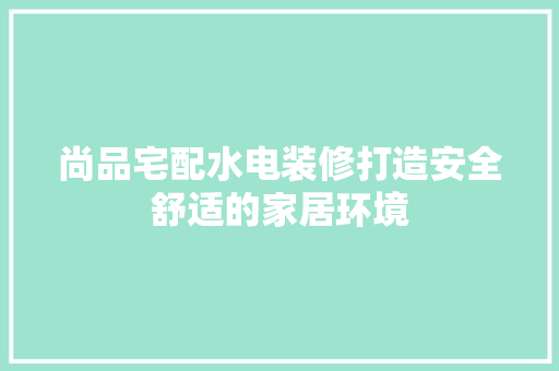 尚品宅配水电装修打造安全舒适的家居环境  第1张