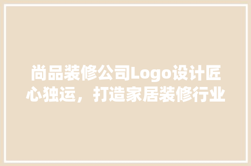 尚品装修公司Logo设计匠心独运，打造家居装修行业新标杆