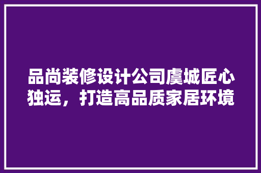品尚装修设计公司虞城匠心独运，打造高品质家居环境  第1张