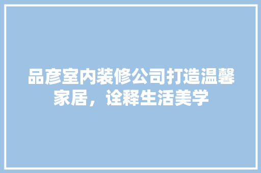 品彦室内装修公司打造温馨家居，诠释生活美学  第1张