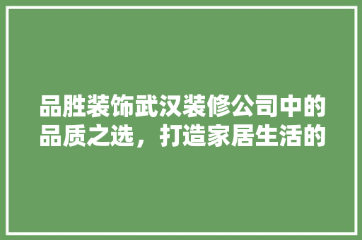 品胜装饰武汉装修公司中的品质之选，打造家居生活的艺术殿堂