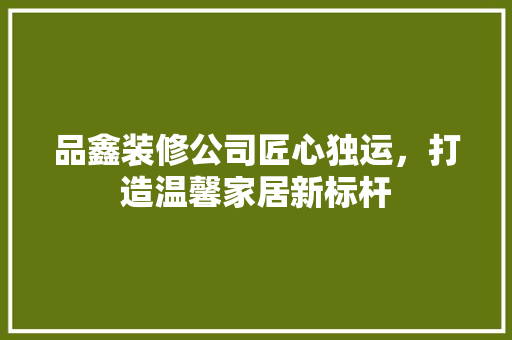 品鑫装修公司匠心独运，打造温馨家居新标杆