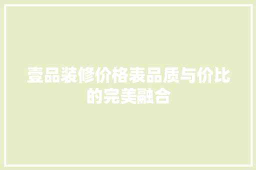 壹品装修价格表品质与价比的完美融合