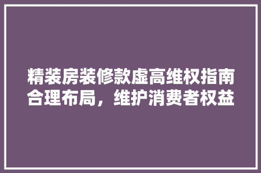 精装房装修款虚高维权指南合理布局，维护消费者权益