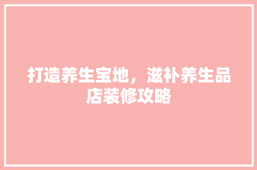 打造养生宝地，滋补养生品店装修攻略  第1张