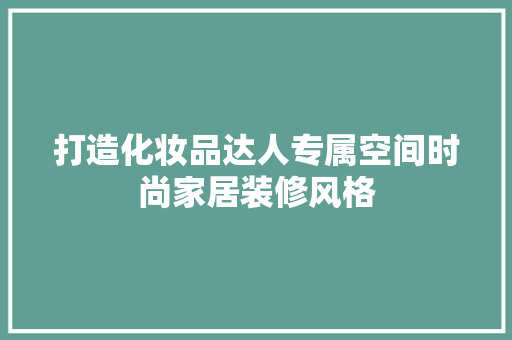 打造化妆品达人专属空间时尚家居装修风格  第1张