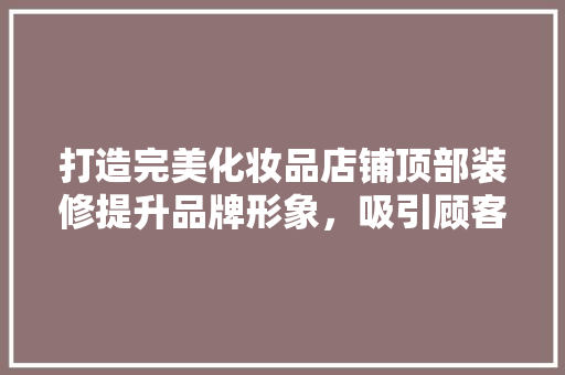 打造完美化妆品店铺顶部装修提升品牌形象，吸引顾客目光  第1张