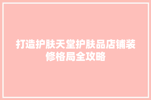 打造护肤天堂护肤品店铺装修格局全攻略