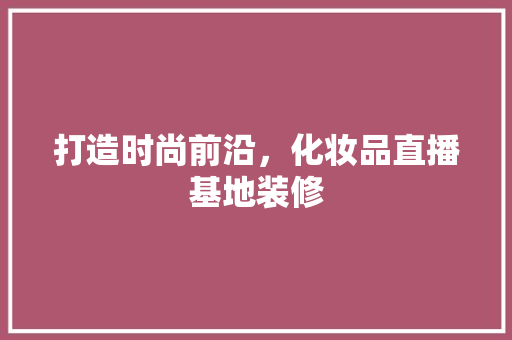 打造时尚前沿，化妆品直播基地装修  第1张