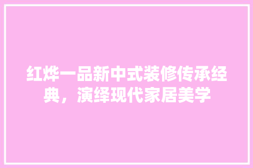 红烨一品新中式装修传承经典，演绎现代家居美学