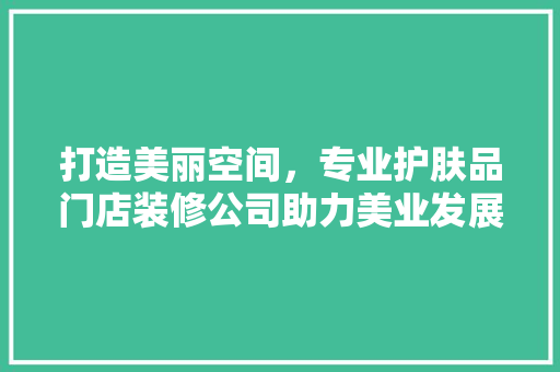 打造美丽空间，专业护肤品门店装修公司助力美业发展