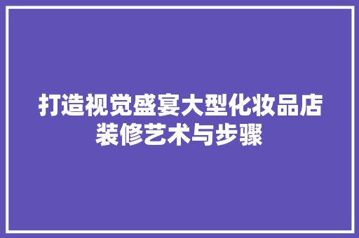 打造视觉盛宴大型化妆品店装修艺术与步骤