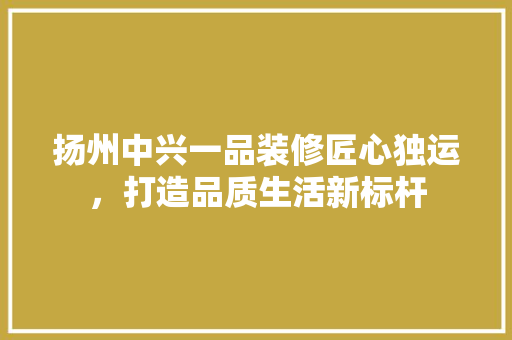 扬州中兴一品装修匠心独运，打造品质生活新标杆  第1张