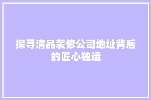 探寻清品装修公司地址背后的匠心独运