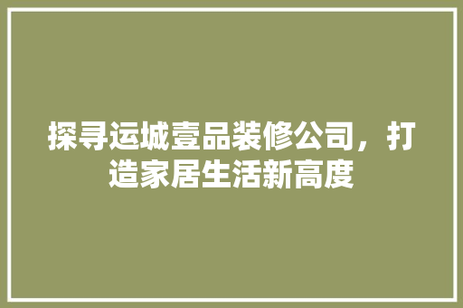 探寻运城壹品装修公司，打造家居生活新高度