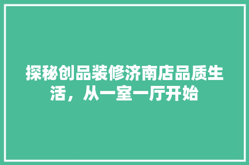 探秘创品装修济南店品质生活，从一室一厅开始