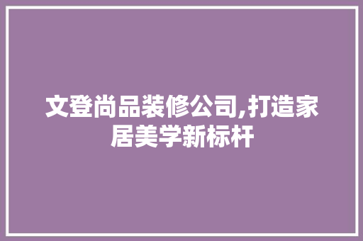 文登尚品装修公司,打造家居美学新标杆