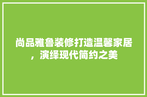 尚品雅鲁装修打造温馨家居，演绎现代简约之美  第1张