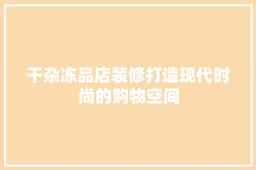 干杂冻品店装修打造现代时尚的购物空间