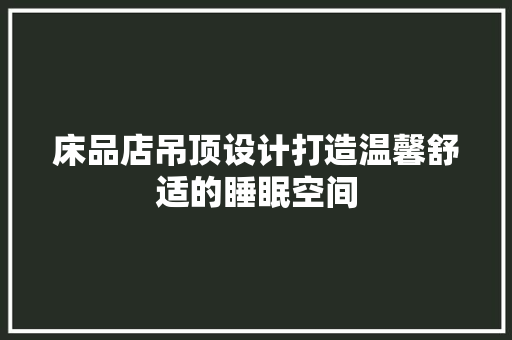 床品店吊顶设计打造温馨舒适的睡眠空间
