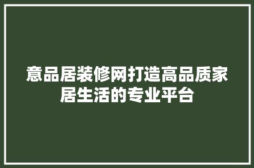 意品居装修网打造高品质家居生活的专业平台