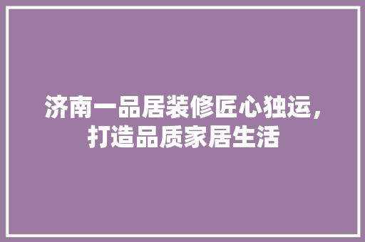 济南一品居装修匠心独运，打造品质家居生活  第1张