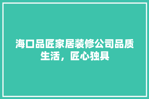 海口品匠家居装修公司品质生活，匠心独具