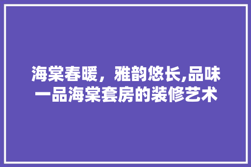 海棠春暖，雅韵悠长,品味一品海棠套房的装修艺术