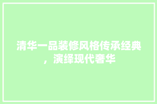 清华一品装修风格传承经典，演绎现代奢华