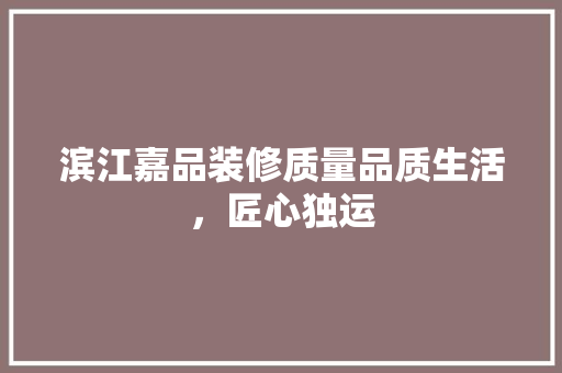 滨江嘉品装修质量品质生活，匠心独运