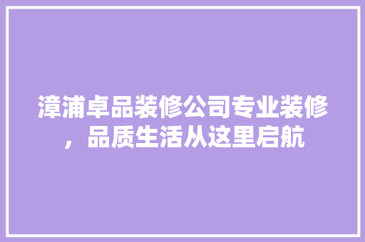 漳浦卓品装修公司专业装修，品质生活从这里启航