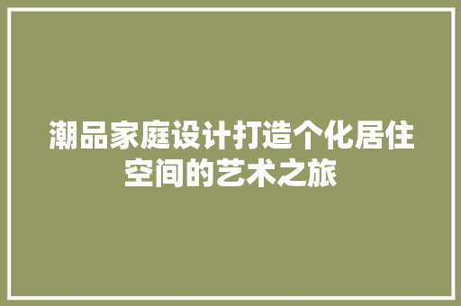 潮品家庭设计打造个化居住空间的艺术之旅