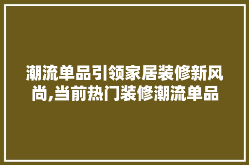 潮流单品引领家居装修新风尚,当前热门装修潮流单品