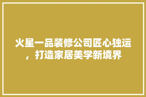 火星一品装修公司匠心独运，打造家居美学新境界