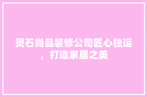 灵石尚品装修公司匠心独运，打造家居之美