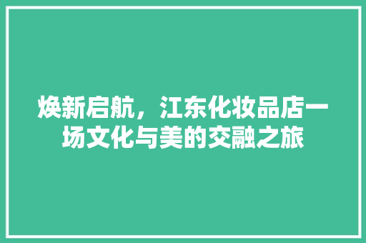 焕新启航，江东化妆品店一场文化与美的交融之旅  第1张