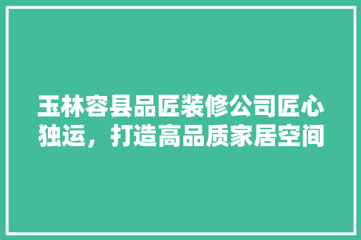 玉林容县品匠装修公司匠心独运，打造高品质家居空间