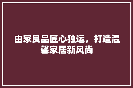 由家良品匠心独运，打造温馨家居新风尚  第1张