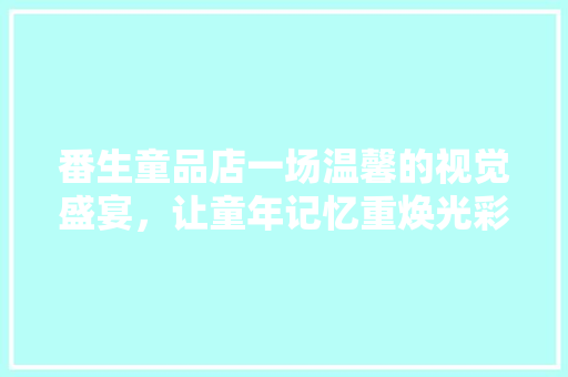 番生童品店一场温馨的视觉盛宴，让童年记忆重焕光彩  第1张
