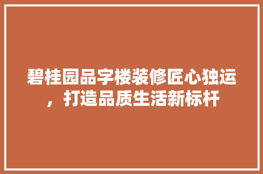 碧桂园品字楼装修匠心独运，打造品质生活新标杆