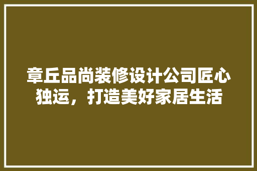 章丘品尚装修设计公司匠心独运，打造美好家居生活  第1张
