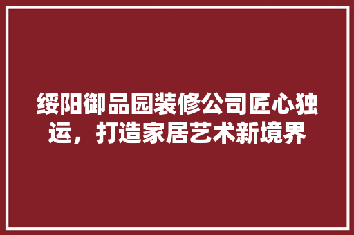 绥阳御品园装修公司匠心独运，打造家居艺术新境界